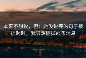 本来不想说，但：她没说完的句子被提起时，我只想删掉那条消息