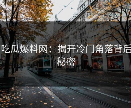 51吃瓜爆料网：揭开冷门角落背后的秘密