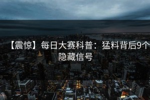 【震惊】每日大赛科普：猛料背后9个隐藏信号