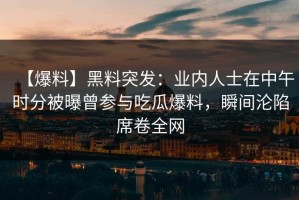 【爆料】黑料突发：业内人士在中午时分被曝曾参与吃瓜爆料，瞬间沦陷席卷全网