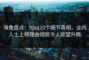 海角盘点：hjsq10个细节真相，业内人士上榜理由彻底令人欲望升腾