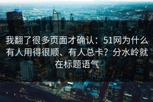 我翻了很多页面才确认：51网为什么有人用得很顺、有人总卡？分水岭就在标题语气