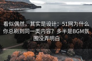 看似偶然，其实是设计：51网为什么你总刷到同一类内容？多半是BGM氛围没弄明白