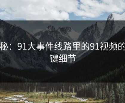 揭秘：91大事件线路里的91视频的关键细节