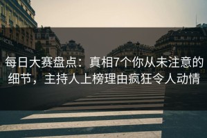 每日大赛盘点：真相7个你从未注意的细节，主持人上榜理由疯狂令人动情