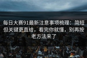 每日大赛91最新注意事项梳理：简短但关键更直给，看完你就懂，别再按老方法来了