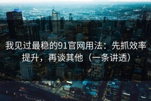 我见过最稳的91官网用法：先抓效率提升，再谈其他（一条讲透）