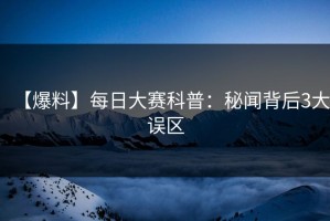【爆料】每日大赛科普：秘闻背后3大误区