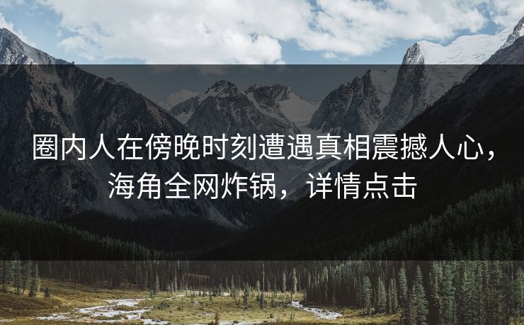 圈内人在傍晚时刻遭遇真相震撼人心，海角全网炸锅，详情点击