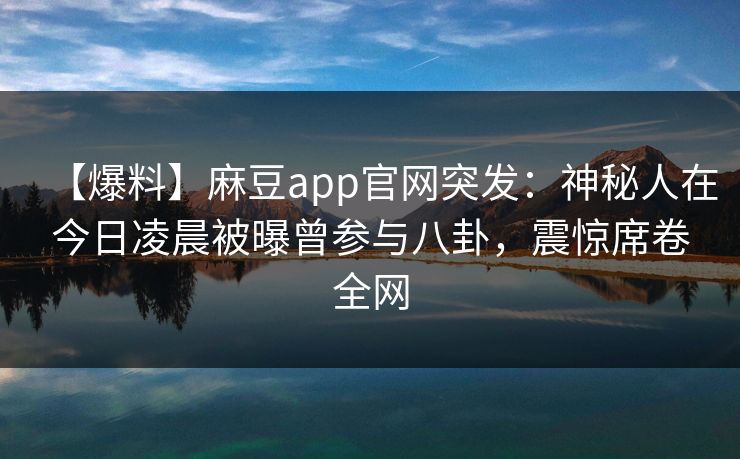 【爆料】麻豆app官网突发：神秘人在今日凌晨被曝曾参与八卦，震惊席卷全网