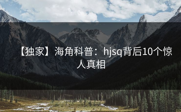 【独家】海角科普：hjsq背后10个惊人真相