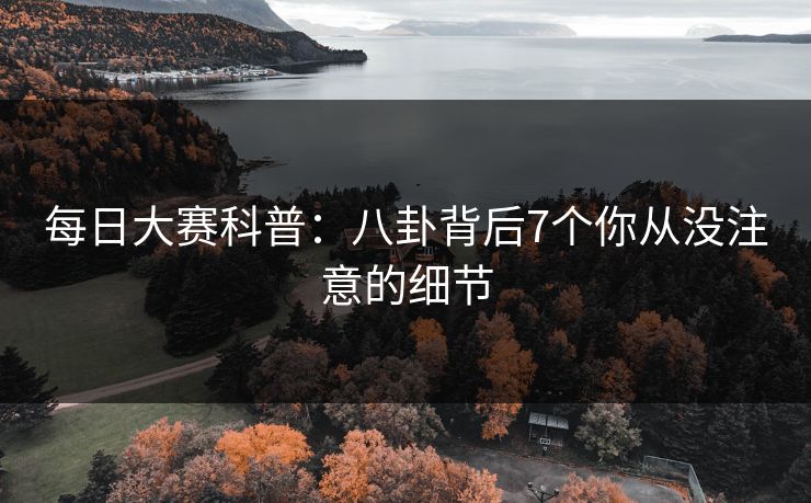 每日大赛科普：八卦背后7个你从没注意的细节