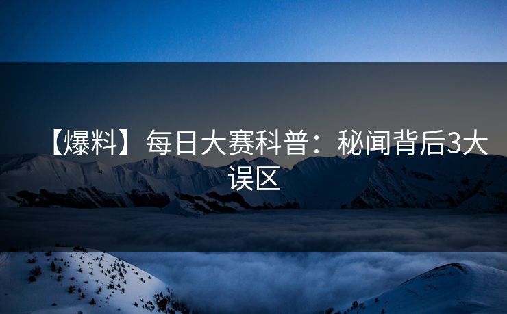 【爆料】每日大赛科普：秘闻背后3大误区