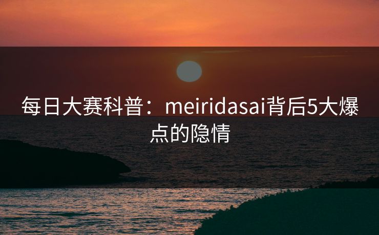每日大赛科普：meiridasai背后5大爆点的隐情
