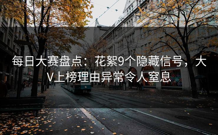 每日大赛盘点：花絮9个隐藏信号，大V上榜理由异常令人窒息
