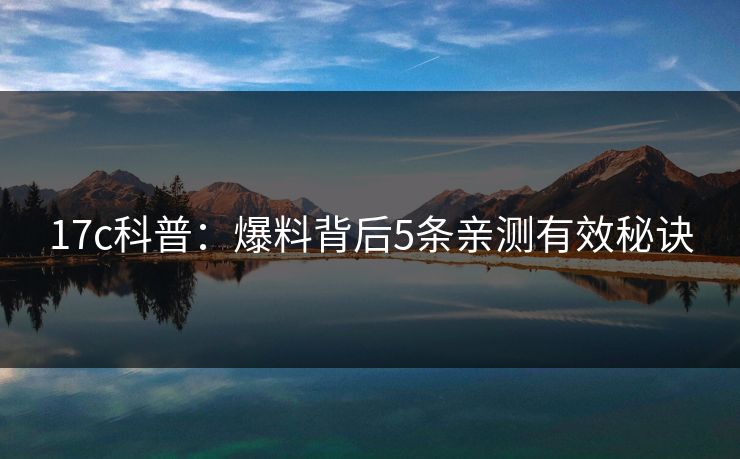 17c科普:爆料背后5条亲测有效秘诀 17c科普:爆料背后5条亲测有效秘诀