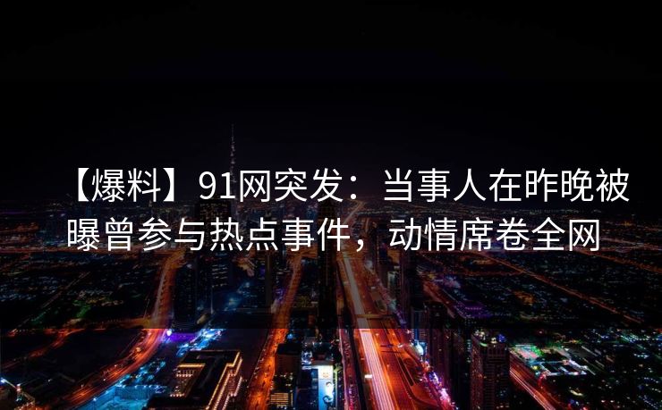 【爆料】91网突发:当事人在昨晚被曝曾参与热点事件,动情席卷全网 【爆料】91网突发:当事人在昨晚被曝曾参与热点事件,动情席卷全网