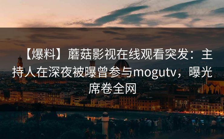 【爆料】蘑菇影视在线观看突发：主持人在深夜被曝曾参与mogutv，曝光席卷全网