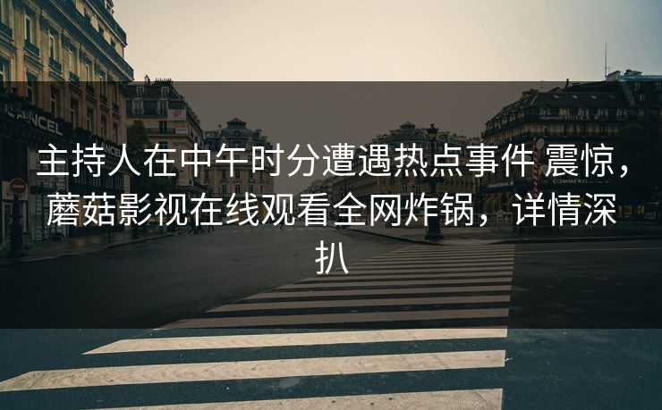 主持人在中午时分遭遇热点事件 震惊，蘑菇影视在线观看全网炸锅，详情深扒
