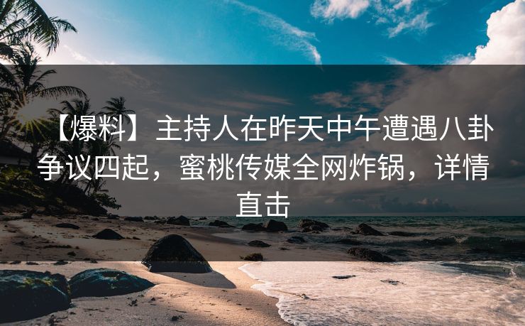 【爆料】主持人在昨天中午遭遇八卦 争议四起，蜜桃传媒全网炸锅，详情直击