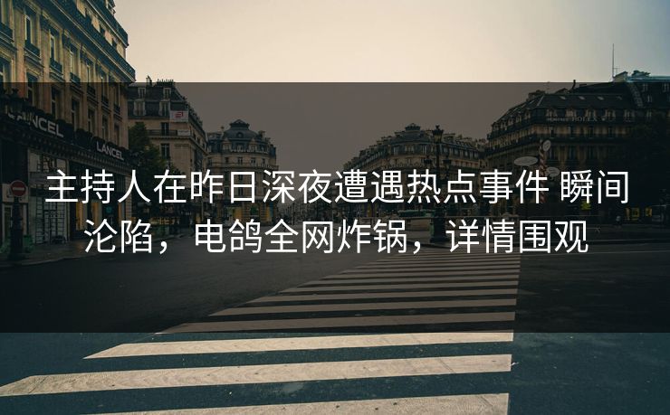主持人在昨日深夜遭遇热点事件 瞬间沦陷，电鸽全网炸锅，详情围观
