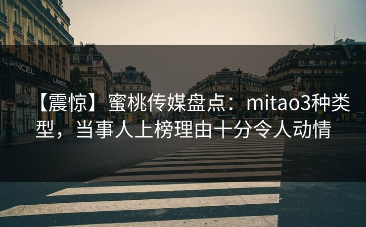 【震惊】蜜桃传媒盘点:mitao3种类型,当事人上榜理由十分令人动情 【震惊】蜜桃传媒盘点:mitao3种类型,当事人上榜理由十分令人动情