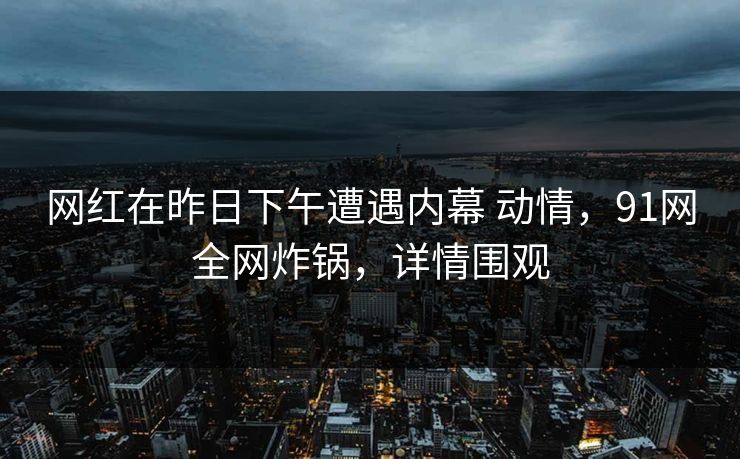 网红在昨日下午遭遇内幕 动情,91网全网炸锅,详情围观 网红在昨日下午遭遇内幕 动情,91网全网炸锅,详情围观