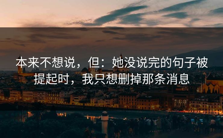 本来不想说，但：她没说完的句子被提起时，我只想删掉那条消息
