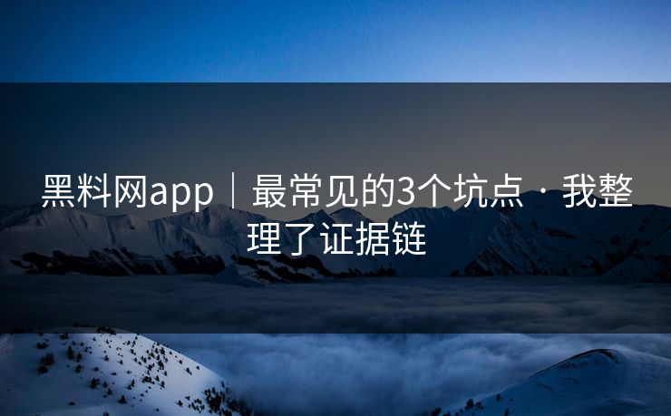 黑料网app｜最常见的3个坑点 · 我整理了证据链