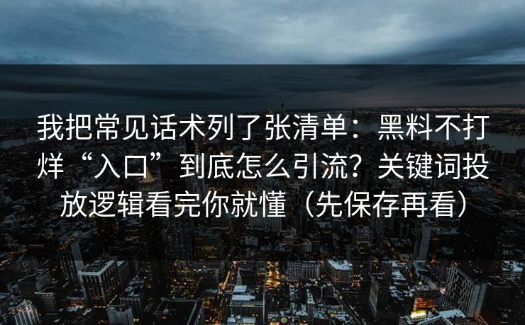 我把常见话术列了张清单:黑料不打烊“入口”到底怎么引流?关键词投放逻辑看完你就懂(先保存再看) 我把常见话术列了张清单:黑料不打烊“入口”到底怎么引流?关键词投放逻辑看完你就懂(先保存再看)