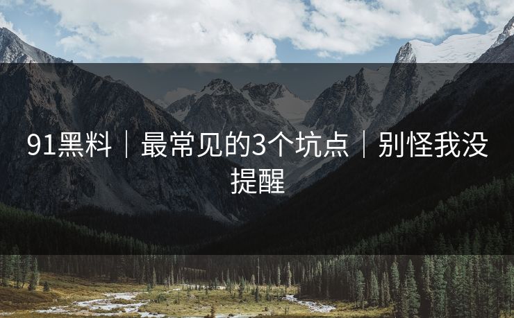 91黑料｜最常见的3个坑点｜别怪我没提醒