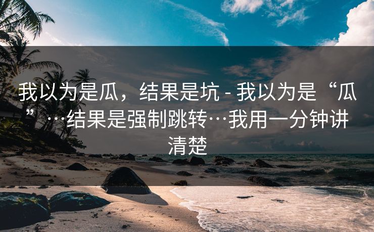 我以为是瓜,结果是坑 - 我以为是“瓜”…结果是强制跳转…我用一分钟讲清楚 我以为是瓜,结果是坑 - 我以为是“瓜”…结果是强制跳转…我用一分钟讲清楚