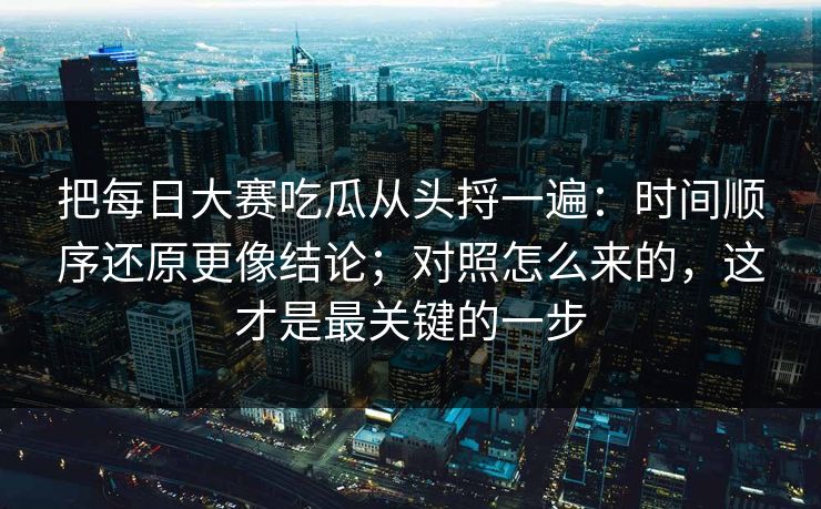 把每日大赛吃瓜从头捋一遍：时间顺序还原更像结论；对照怎么来的，这才是最关键的一步