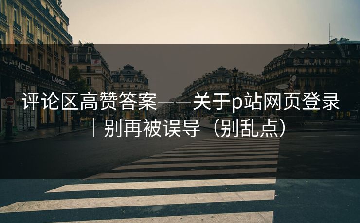 评论区高赞答案——关于p站网页登录｜别再被误导（别乱点）