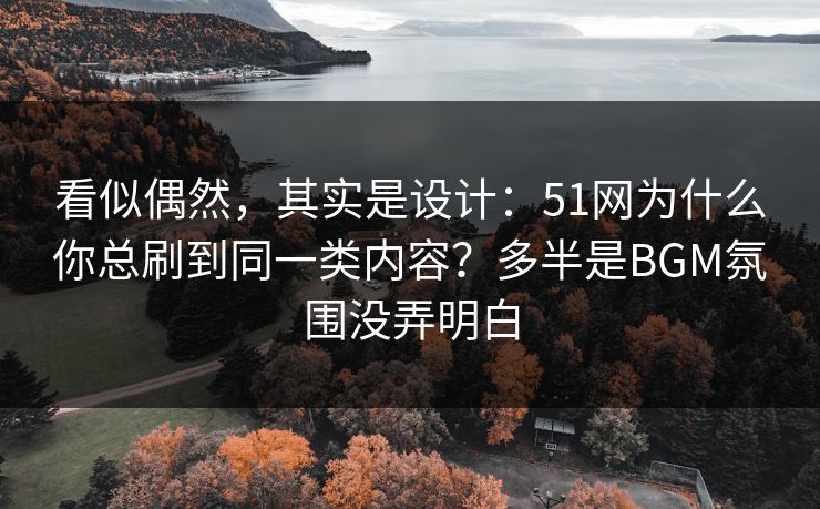 看似偶然，其实是设计：51网为什么你总刷到同一类内容？多半是BGM氛围没弄明白
