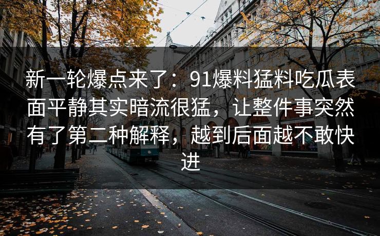 新一轮爆点来了：91爆料猛料吃瓜表面平静其实暗流很猛，让整件事突然有了第二种解释，越到后面越不敢快进