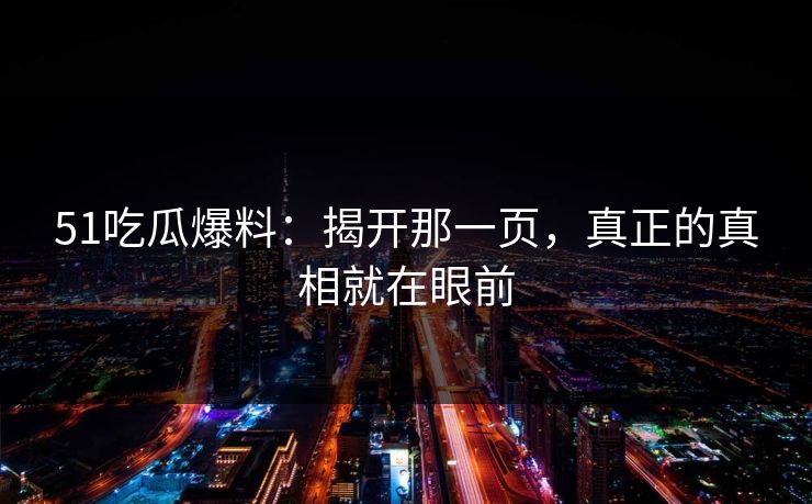 51吃瓜爆料：揭开那一页，真正的真相就在眼前