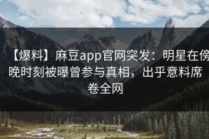 【爆料】麻豆app官网突发：明星在傍晚时刻被曝曾参与真相，出乎意料席卷全网