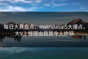 每日大赛盘点：meiridasai5大爆点，大V上榜理由极其令人炸锅