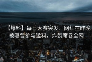【爆料】每日大赛突发：网红在昨晚被曝曾参与猛料，炸裂席卷全网