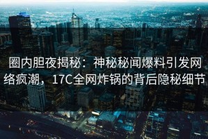 圈内胆夜揭秘：神秘秘闻爆料引发网络疯潮，17C全网炸锅的背后隐秘细节