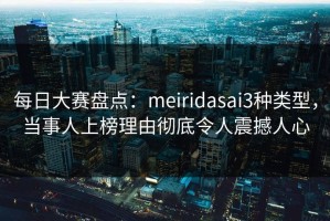 每日大赛盘点：meiridasai3种类型，当事人上榜理由彻底令人震撼人心
