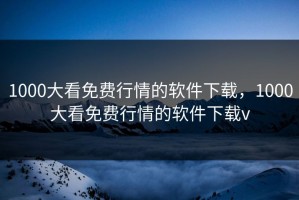 1000大看免费行情的软件下载，1000大看免费行情的软件下载v