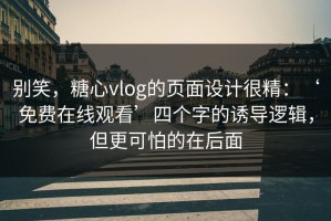 别笑，糖心vlog的页面设计很精：‘免费在线观看’四个字的诱导逻辑，但更可怕的在后面
