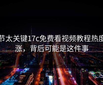 细节太关键17c免费看视频教程热度暴涨，背后可能是这件事