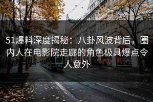 51爆料深度揭秘：八卦风波背后，圈内人在电影院走廊的角色极具爆点令人意外