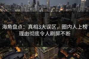 海角盘点：真相3大误区，圈内人上榜理由彻底令人刷屏不断