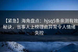 【紧急】海角盘点：hjsq5条亲测有效秘诀，当事人上榜理由异常令人情绪失控