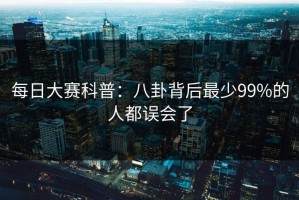 每日大赛科普：八卦背后最少99%的人都误会了