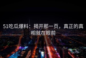 51吃瓜爆料：揭开那一页，真正的真相就在眼前